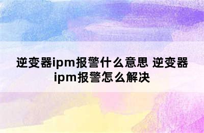 逆变器ipm报警什么意思 逆变器ipm报警怎么解决